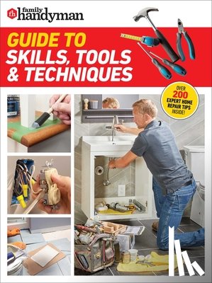 Family Handyman - Family Handyman Guide to Skills, Tools & Techniques: Expert Advice to Help You Complete Home Improvement Projects with Confidence
