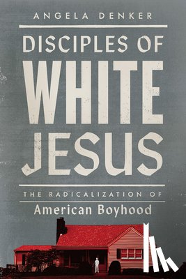 Denker, Angela - Disciples of White Jesus: The Radicalization of American Boyhood