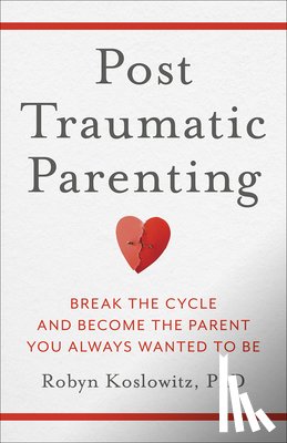 Koslowitz, Robyn - Post-Traumatic Parenting: Break the Cycle and Become the Parent You Always Wanted to Be