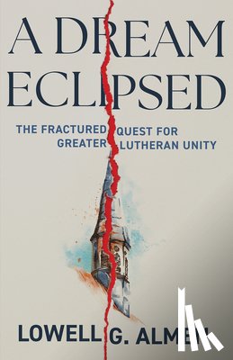 Almen, Lowell G. - A Dream Eclipsed: The Fractured Quest for Greater Lutheran Unity