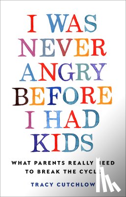 Cutchlow, Tracy - I Was Never Angry Before I Had Kids: What Parents Really Need to Break the Cycle