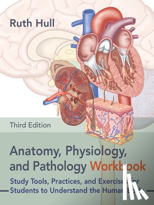 Hull, Ruth - Anatomy, Physiology, and Pathology Workbook, Third Edition: Study Tools, Practices, and Exercises for Students to Understand the Human Body