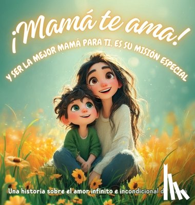 G. E., Karla - ¡Mamá te ama! y ser la mejor mamá para ti, es su misión especial: Una historia sobre el amor infinito e incondicional de mamá