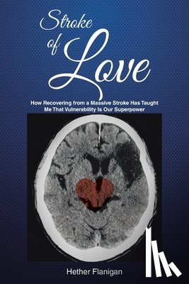 Flanigan, Hether - Stroke of Love: How Recovering From a Massive Stroke has Taught me that Vulnerability is Our Superpower