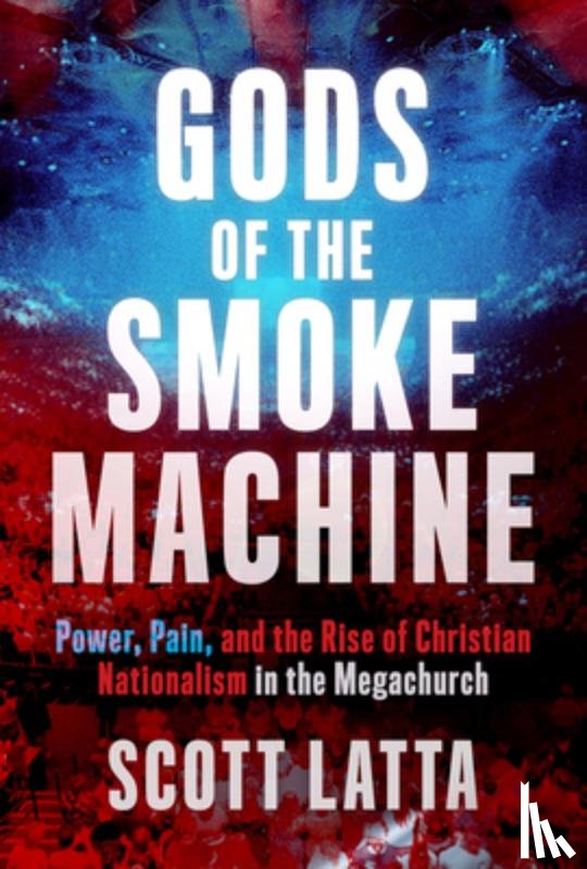 Latta, Scott - Gods of the Smoke Machine: Power, Pain, and the Rise of Christian Nationalism in the Megachurch