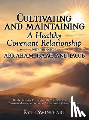 Swinehart, Kyle - Cultivating and Maintaining a Healthy Covenant Relationship with the God of Abraham, Isaac, and Jacob: The Awe-Inspiring Revelation of the True Biblic