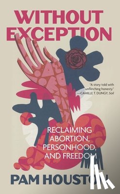 Houston, Pam - Without Exception: Reclaiming Abortion, Personhood, and Freedom