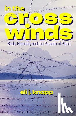 Knapp, Eli J. - In the Crosswinds: Birds, Humans, and the Paradox of Place