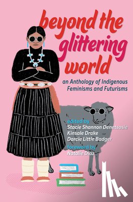 Denetsosie, Stacie Shannon - Beyond the Glittering World: An Anthology of Indigenous Feminisms and Futurisms