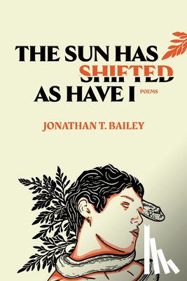 Bailey, Jonathan T. - The Sun Has Shifted as Have I: Poems: Poems