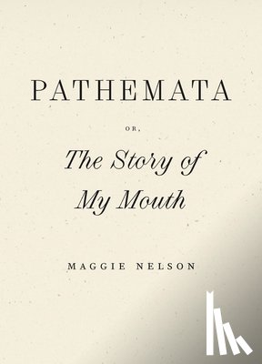 Nelson, Maggie - Pathemata, Or, the Story of My Mouth