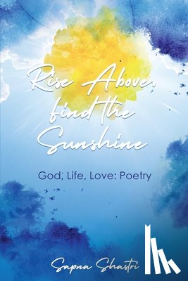 Shastri, Sapna - Rise Above, Find the Sunshine: God, Life, Love: Poetry