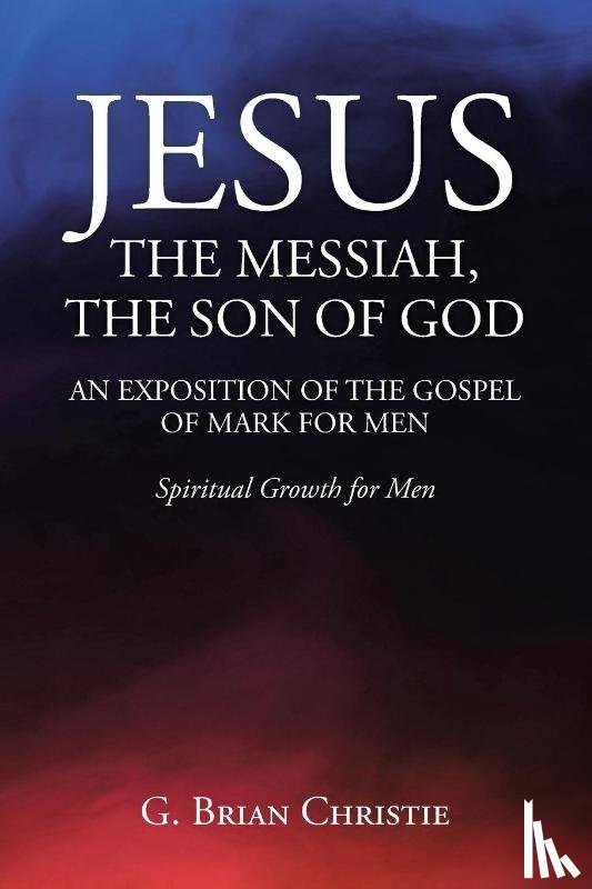 Christie, G. Brian - JESUS THE MESSIAH, THE SON OF GOD AN EXPOSITION OF THE GOSPEL OF MARK FOR MEN
