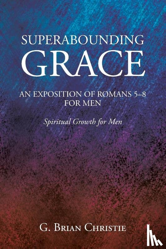 Christie, G. Brian - SUPERABOUNDING GRACE AN EXPOSITION OF ROMANS 5-8 FOR MEN