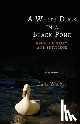 Wycoff, Dane - A White Duck in a Black Pond: Race, Identity, and Privilege
