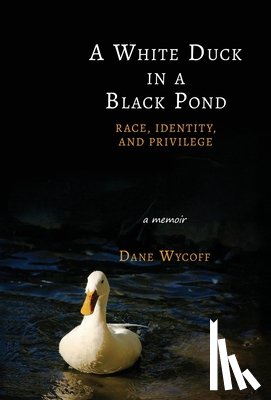 Wycoff, Dane - A White Duck in a Black Pond: Race, Identity, and Privilege