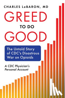 Lebaron, Charles - Greed to Do Good: The Untold Story of CDC's Disastrous War on Opioids: A CDC Physician's Personal Account