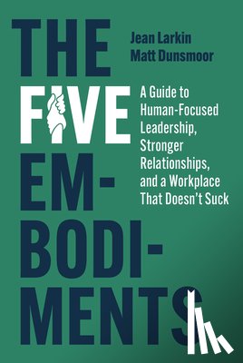Larkin, Jean - The Five Embodiments: A Guide to Human-Focused Leadership, Stronger Relationships, and a Workplace That Doesn't Suck