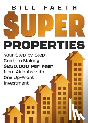 Faeth, Bill - Super Properties: Your Step-By-Step Guide​ To Making $250,000 Per Year​ From Airbnbs With​ One Up-Front Investment