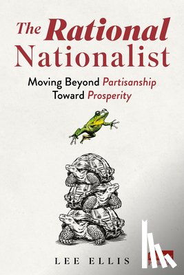 Ellis, Lee - The Rational Nationalist: Moving Beyond Partisanship Toward Prosperity