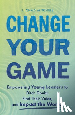Mitchell, J. Chad - Change Your Game: Empowering Young Leaders to Ditch Doubt, Find Their Voice, and Impact the World