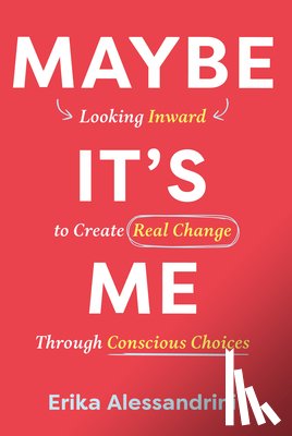Alessandrini, Erika - Maybe It's Me: Looking Inward to Create Real Change Through Conscious Choices