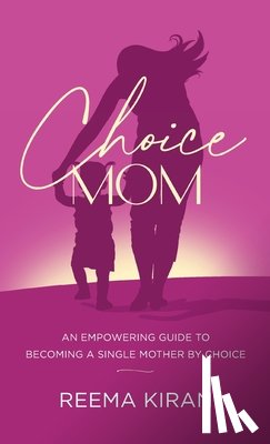 Kiran, Reema - Choice Mom: An Empowering Guide to Becoming a Single Mother by Choice