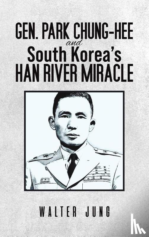 Jung, Walter - Gen. Park Chung-Hee and South Korea's Han River Miracle