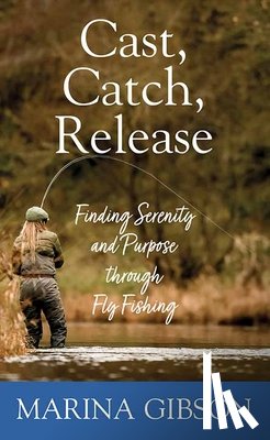 Gibson, Marina - Cast, Catch, Release: Finding Serenity and Purpose Through Fly Fishing