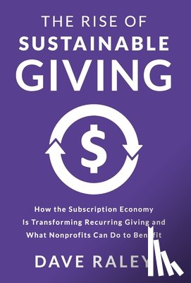 Raley, Dave - The Rise of Sustainable Giving: How the Subscription Economy Is Transforming Recurring Giving and What Nonprofits Can Do to Benefit