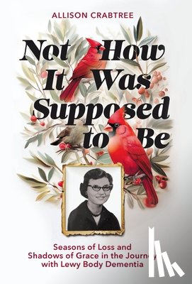 Crabtree, Allison - Not How It Was Supposed to Be: Seasons of Loss and Shadows of Grace in the Journey with Lewy Body Dementia