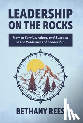 Rees, Bethany - Leadership on the Rocks: How to Survive, Adapt, and Succeed in the Leadership Wilderness