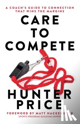 Price, Hunter - Care to Compete: A Coach's Guide to Connection That Wins the Margins
