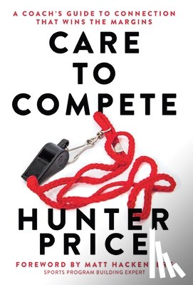 Price, Hunter - Care to Compete: A Coach's Guide to Connection That Wins the Margins