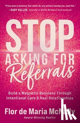 McNally, Flor de Maria - Stop Asking for Referrals: Build a Magnetic Business Through Intentional Care & Real Relationships