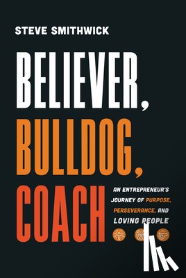 Smithwick, Steve - Believer, Bulldog, Coach: An Entrepreneur's Journey of Purpose, Perseverance, and Loving People