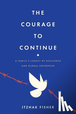 Fisher, Itzhak - The Courage to Continue: A Family's Legacy of Resilience and Global Enterprise