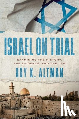 Altman, Roy K. - Israel on Trial: Examining the History, the Evidence, and the Law