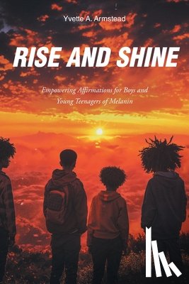 Armstead, Yvette A. - Rise and Shine: Empowering Affirmations for Boys and Young Teenagers of Melanin