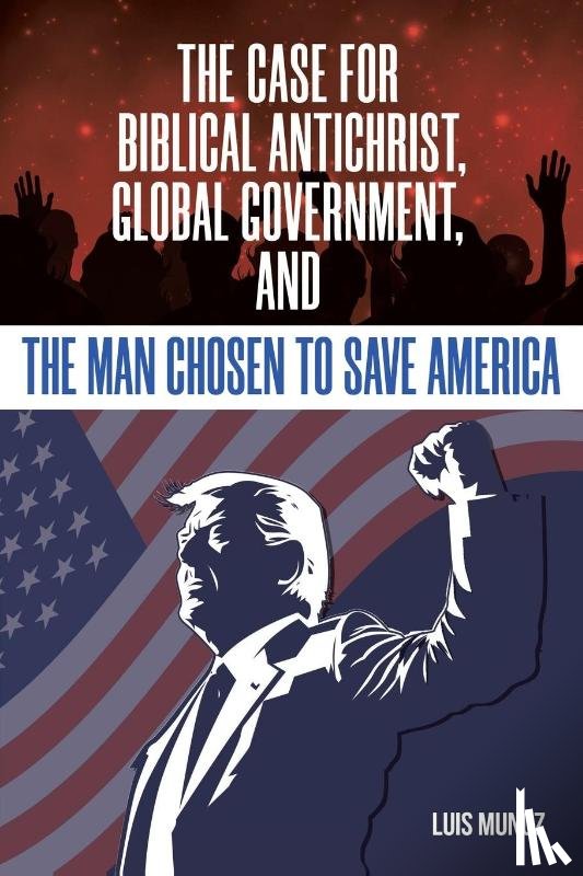 Munoz, Luis - The Case for Biblical Antichrist, Global Government, and the Man Chosen to Save America