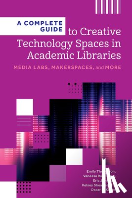 Thompson, Emily, Rodriguez, Vanessa, Johnson, Eric, Sheaffer, Kelsey - A Complete Guide to Creative Technology Spaces in Academic Libraries