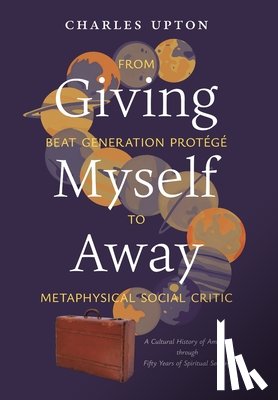 Upton, Charles - Giving Myself Away, From Beat Generation Protégé To Metaphysical Social Critic: A Cultural History of America through Fifty Years of Spiritual Seeking