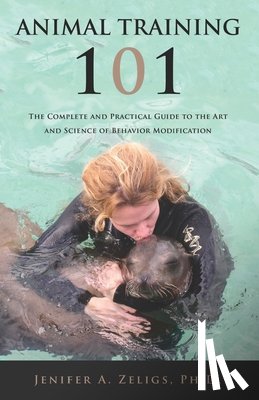 Zeligs, Jenifer A. - Animal Training 101: The Complete and Practical Guide to the Art and Science of Behavior Modification