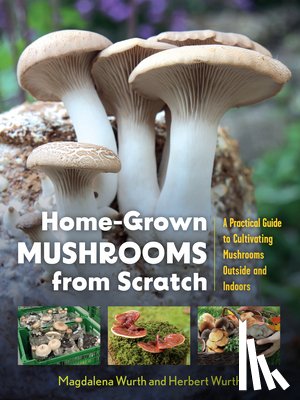 Wurth, Magdalena - Home-Grown Mushrooms from Scratch: A Practical Guide to Cultivating Mushrooms Outside and Indoors