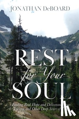 Deboard, Jonathan - Rest for Your Soul: Finding Real Hope and Deliverance from Trauma and Other Deep Scars of Life