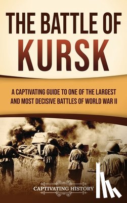 History, Captivating - The Battle of Kursk: A Captivating Guide to One of the Largest and Most Decisive Battles of World War II