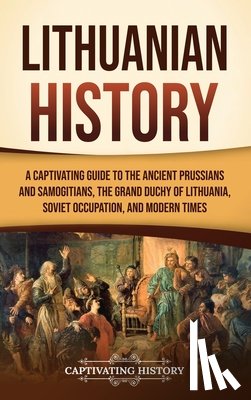 History, Captivating - Lithuanian History: A Captivating Guide to the Ancient Prussians and Samogitians, the Grand Duchy of Lithuania, Soviet Occupation, and Modern Times