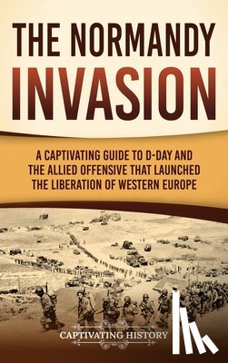 History, Captivating - The Normandy Invasion: A Captivating Guide to D-Day and the Allied Offensive That Launched the Liberation of Western Europe
