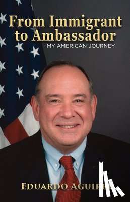 Aguirre, Eduardo - From Immigrant to Ambassador: My American Journey