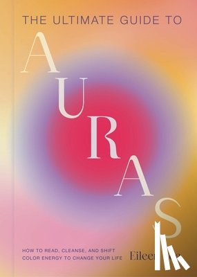 Lee, Eileen - The Ultimate Guide to Auras: How to Read, Cleanse, and Shift Color Energy to Change Your Life
